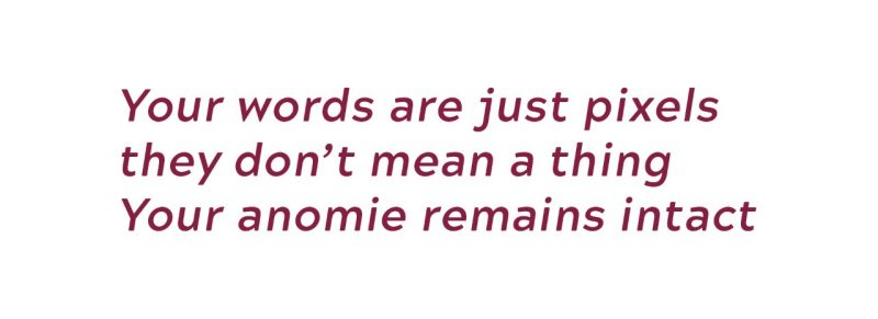Your words are just pixels; they don't mean a thing. Your anomie remains intact